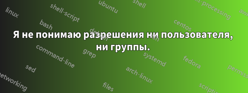 Я не понимаю разрешения ни пользователя, ни группы.