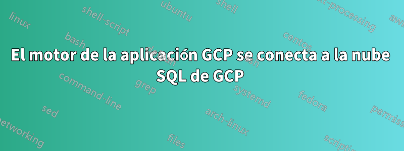 El motor de la aplicación GCP se conecta a la nube SQL de GCP