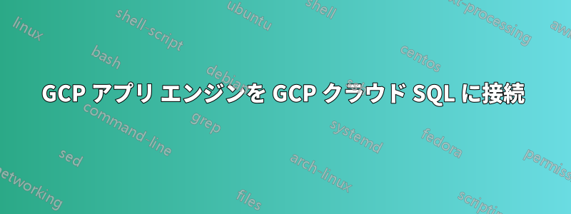 GCP アプリ エンジンを GCP クラウド SQL に接続