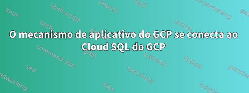 O mecanismo de aplicativo do GCP se conecta ao Cloud SQL do GCP