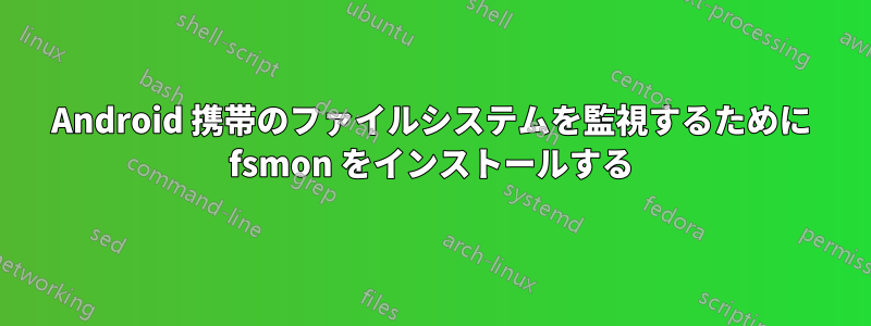 Android 携帯のファイルシステムを監視するために fsmon をインストールする