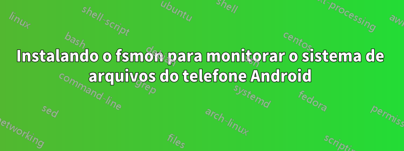 Instalando o fsmon para monitorar o sistema de arquivos do telefone Android