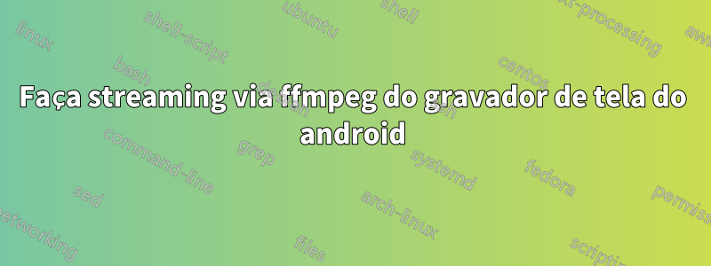 Faça streaming via ffmpeg do gravador de tela do android