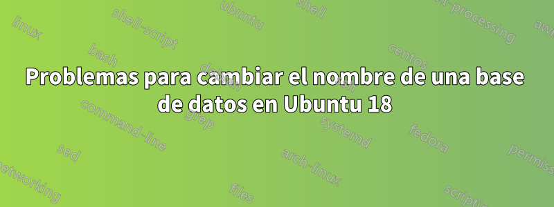 Problemas para cambiar el nombre de una base de datos en Ubuntu 18