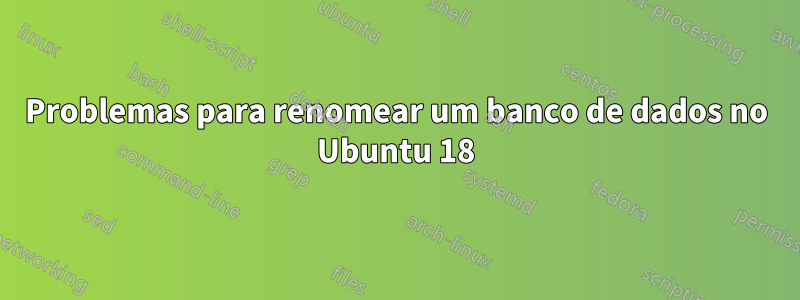 Problemas para renomear um banco de dados no Ubuntu 18