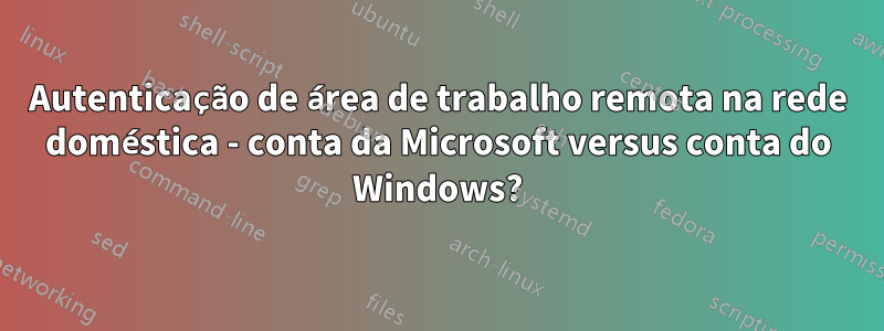 Autenticação de área de trabalho remota na rede doméstica - conta da Microsoft versus conta do Windows?