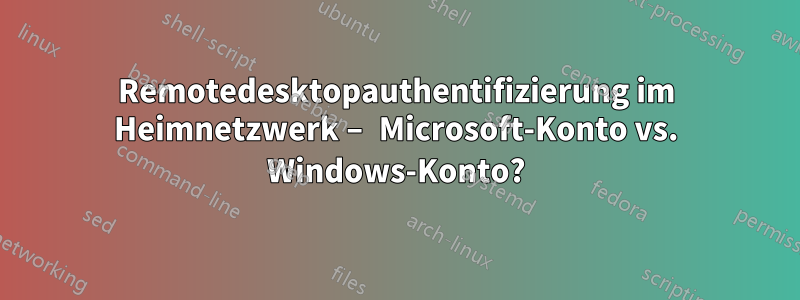 Remotedesktopauthentifizierung im Heimnetzwerk – Microsoft-Konto vs. Windows-Konto?