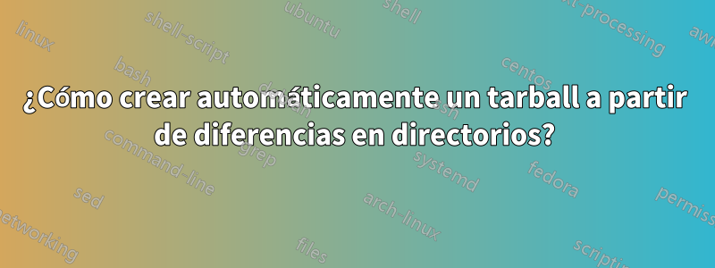 ¿Cómo crear automáticamente un tarball a partir de diferencias en directorios?