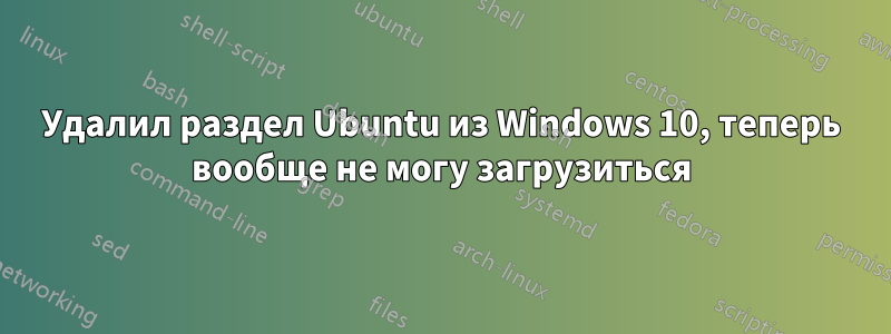 Удалил раздел Ubuntu из Windows 10, теперь вообще не могу загрузиться