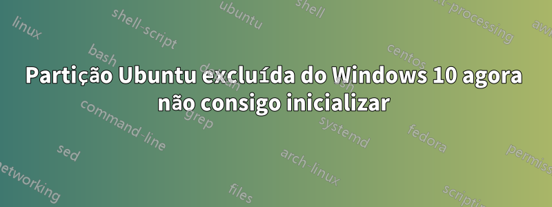 Partição Ubuntu excluída do Windows 10 agora não consigo inicializar