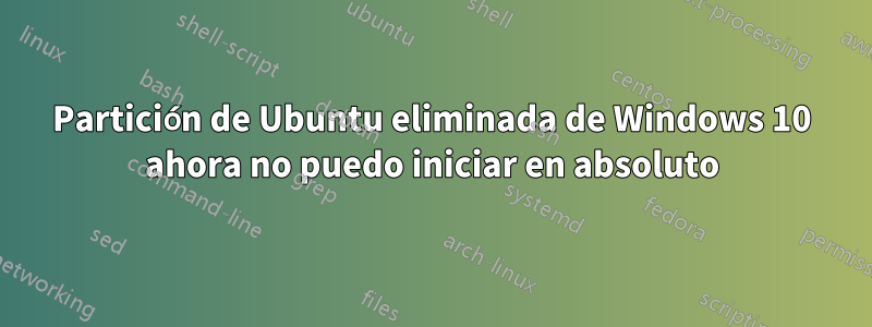 Partición de Ubuntu eliminada de Windows 10 ahora no puedo iniciar en absoluto