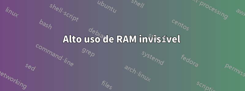 Alto uso de RAM invisível