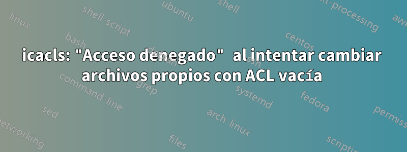 icacls: "Acceso denegado" al intentar cambiar archivos propios con ACL vacía