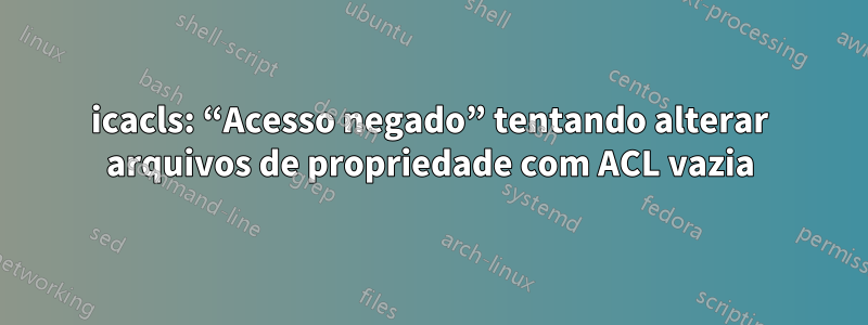 icacls: “Acesso negado” tentando alterar arquivos de propriedade com ACL vazia