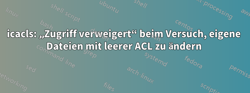 icacls: „Zugriff verweigert“ beim Versuch, eigene Dateien mit leerer ACL zu ändern