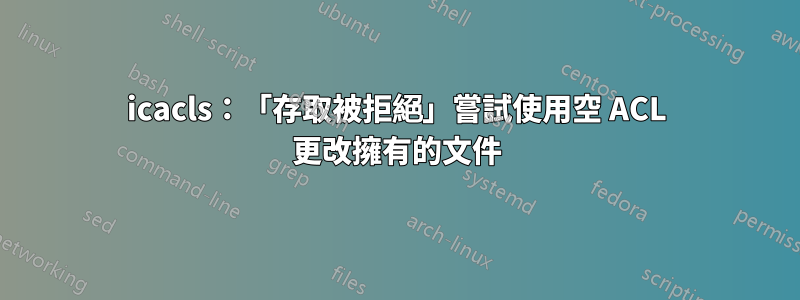 icacls：「存取被拒絕」嘗試使用空 ACL 更改擁有的文件