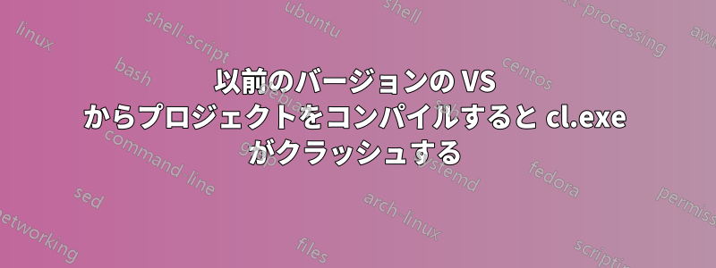 以前のバージョンの VS からプロジェクトをコンパイルすると cl.exe がクラッシュする