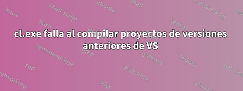 cl.exe falla al compilar proyectos de versiones anteriores de VS