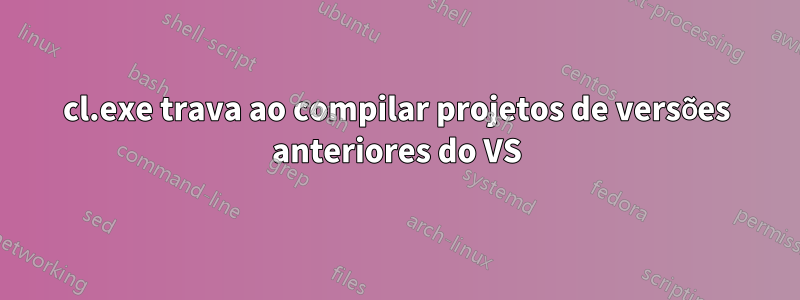 cl.exe trava ao compilar projetos de versões anteriores do VS