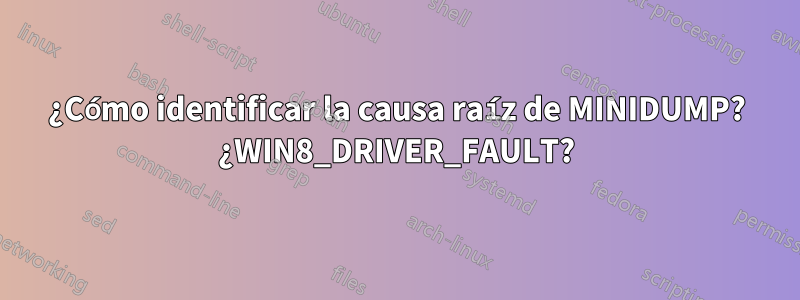 ¿Cómo identificar la causa raíz de MINIDUMP? ¿WIN8_DRIVER_FAULT?