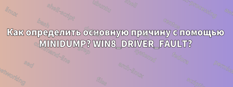 Как определить основную причину с помощью MINIDUMP? WIN8_DRIVER_FAULT?