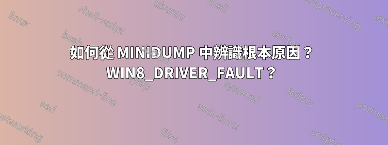 如何從 MINIDUMP 中辨識根本原因？ WIN8_DRIVER_FAULT？