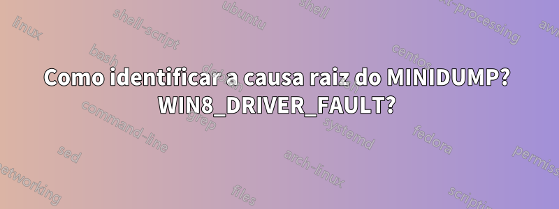 Como identificar a causa raiz do MINIDUMP? WIN8_DRIVER_FAULT?