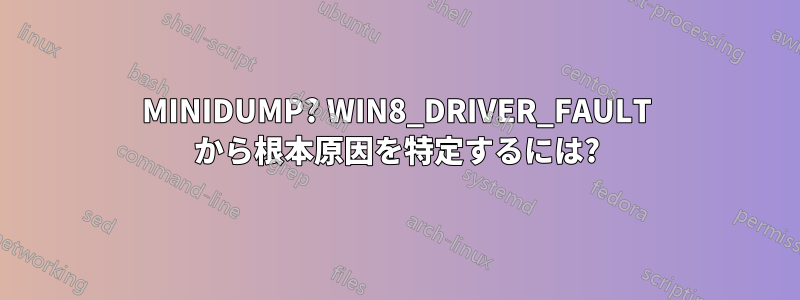 MINIDUMP? WIN8_DRIVER_FAULT から根本原因を特定するには?