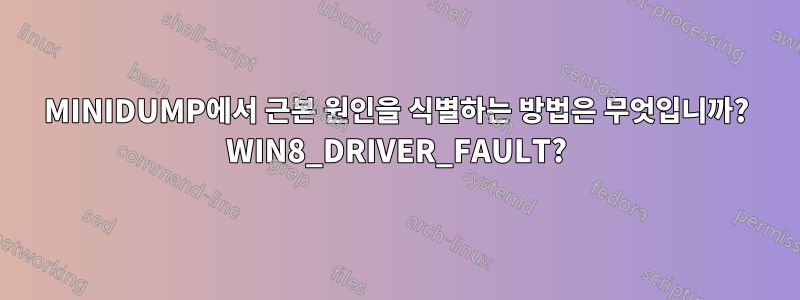 MINIDUMP에서 근본 원인을 식별하는 방법은 무엇입니까? WIN8_DRIVER_FAULT?