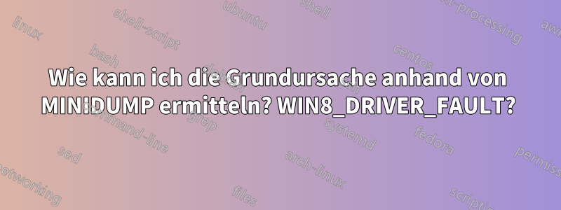 Wie kann ich die Grundursache anhand von MINIDUMP ermitteln? WIN8_DRIVER_FAULT?