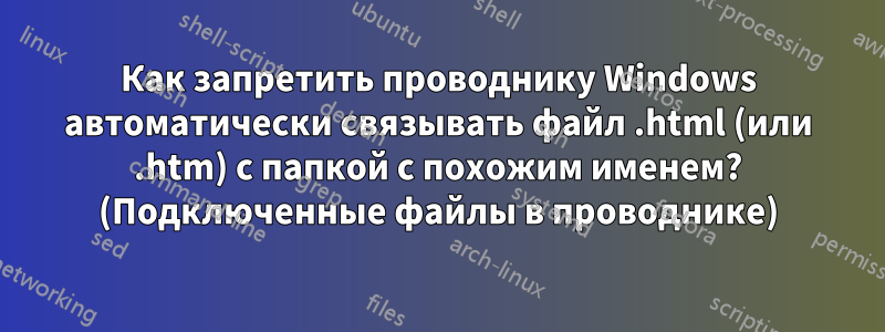 Как запретить проводнику Windows автоматически связывать файл .html (или .htm) с папкой с похожим именем? (Подключенные файлы в проводнике)