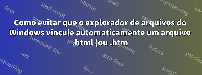 Como evitar que o explorador de arquivos do Windows vincule automaticamente um arquivo .html (ou .htm) a uma pasta com nome semelhante? (Arquivos conectados no File Explorer)