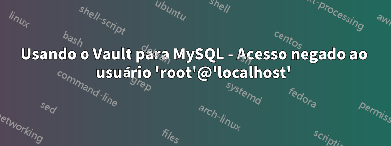 Usando o Vault para MySQL - Acesso negado ao usuário 'root'@'localhost'