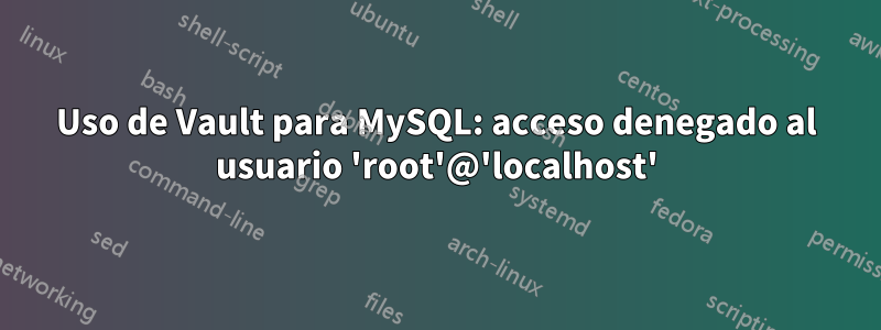 Uso de Vault para MySQL: acceso denegado al usuario 'root'@'localhost'