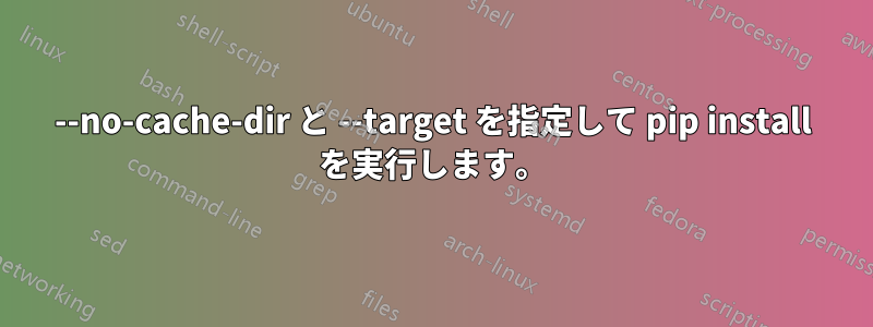 --no-cache-dir と --target を指定して pip install を実行します。