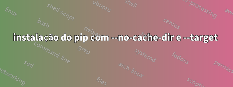 instalação do pip com --no-cache-dir e --target