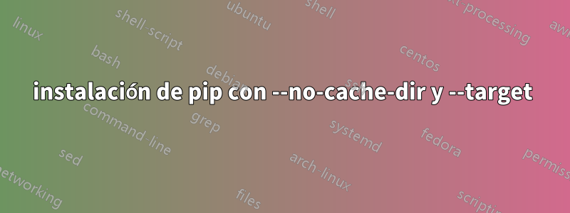 instalación de pip con --no-cache-dir y --target