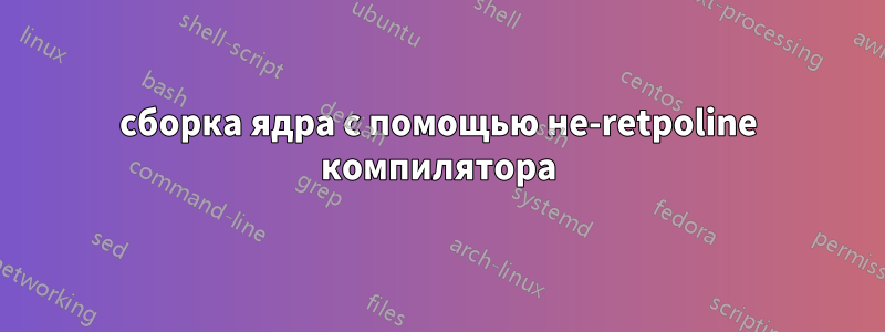 сборка ядра с помощью не-retpoline компилятора