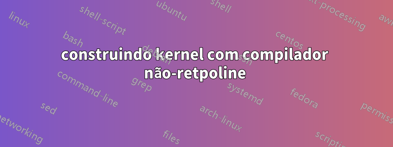 construindo kernel com compilador não-retpoline