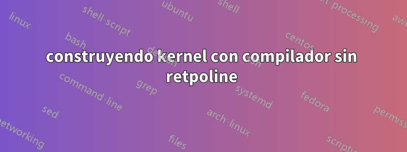 construyendo kernel con compilador sin retpoline