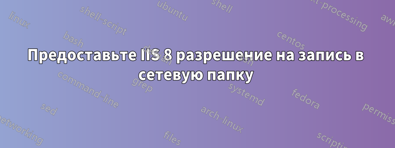 Предоставьте IIS 8 разрешение на запись в сетевую папку