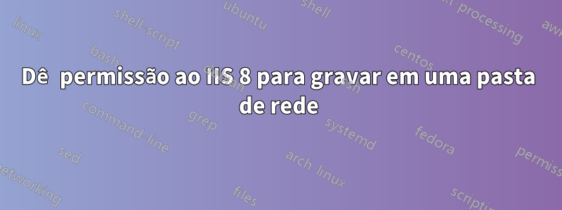 Dê permissão ao IIS 8 para gravar em uma pasta de rede