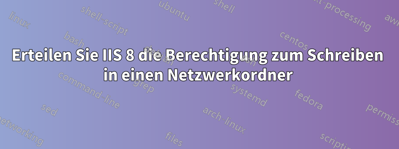 Erteilen Sie IIS 8 die Berechtigung zum Schreiben in einen Netzwerkordner