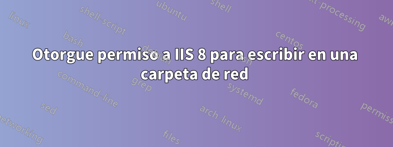 Otorgue permiso a IIS 8 para escribir en una carpeta de red