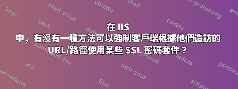 在 IIS 中，有沒有一種方法可以強制客戶端根據他們造訪的 URL/路徑使用某些 SSL 密碼套件？