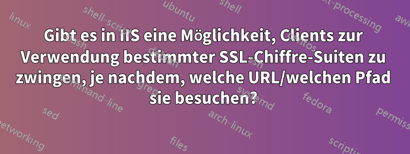 Gibt es in IIS eine Möglichkeit, Clients zur Verwendung bestimmter SSL-Chiffre-Suiten zu zwingen, je nachdem, welche URL/welchen Pfad sie besuchen?