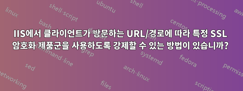 IIS에서 클라이언트가 방문하는 URL/경로에 따라 특정 SSL 암호화 제품군을 사용하도록 강제할 수 있는 방법이 있습니까?