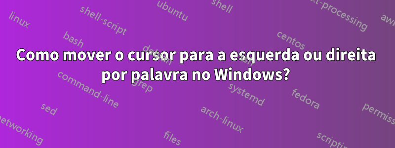 Como mover o cursor para a esquerda ou direita por palavra no Windows?