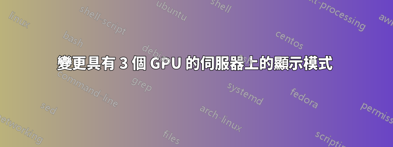 變更具有 3 個 GPU 的伺服器上的顯示模式