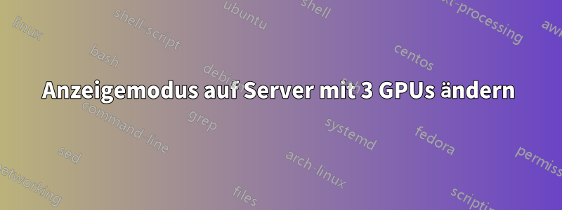 Anzeigemodus auf Server mit 3 GPUs ändern